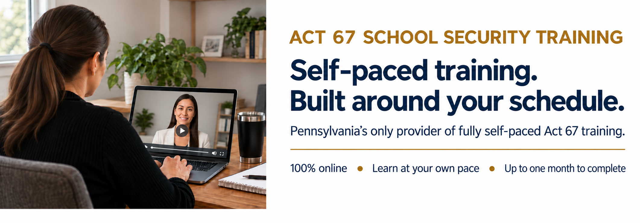 Self-paced Act 67 school security training. Fully online, learn at your own pace, with up to one month to complete.